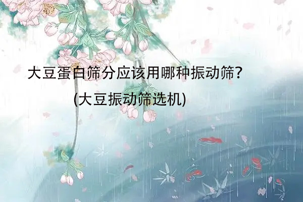 大豆蛋白篩分應(yīng)該用哪種振動篩？(大豆振動篩選機)