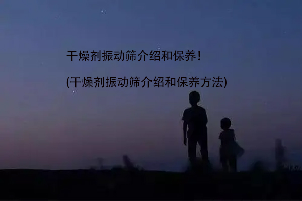 干燥劑振動(dòng)篩介紹和保養(yǎng)！(干燥劑振動(dòng)篩介紹和保養(yǎng)方法)